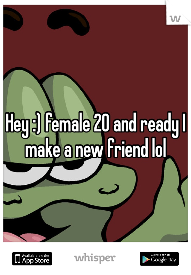 Hey :) female 20 and ready I make a new friend lol
