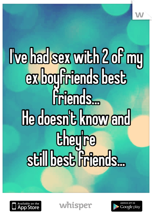 I've had sex with 2 of my 
ex boyfriends best friends... 
He doesn't know and they're 
still best friends... 