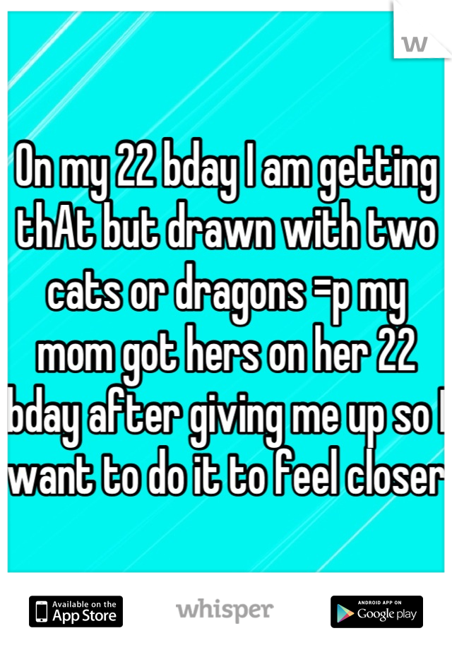 On my 22 bday I am getting thAt but drawn with two cats or dragons =p my mom got hers on her 22 bday after giving me up so I want to do it to feel closer