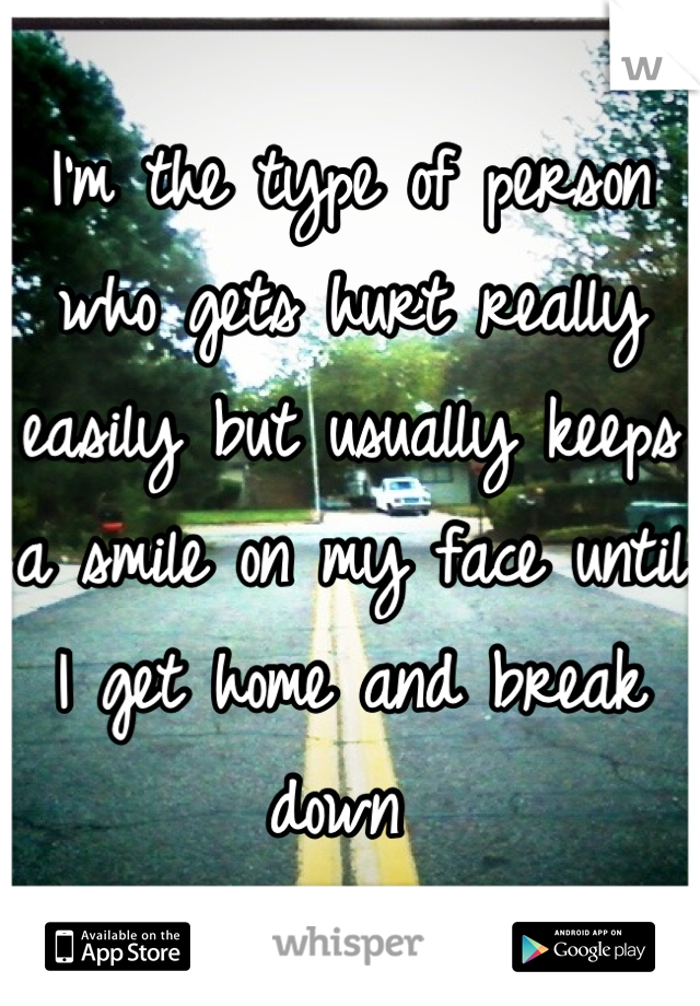 I'm the type of person who gets hurt really easily but usually keeps a smile on my face until I get home and break down 