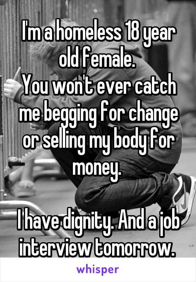 I'm a homeless 18 year old female. 
You won't ever catch me begging for change or selling my body for money. 

I have dignity. And a job interview tomorrow. 