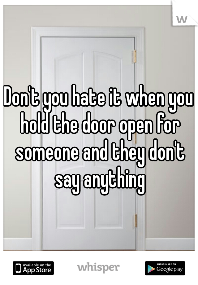 Don't you hate it when you hold the door open for someone and they don't say anything