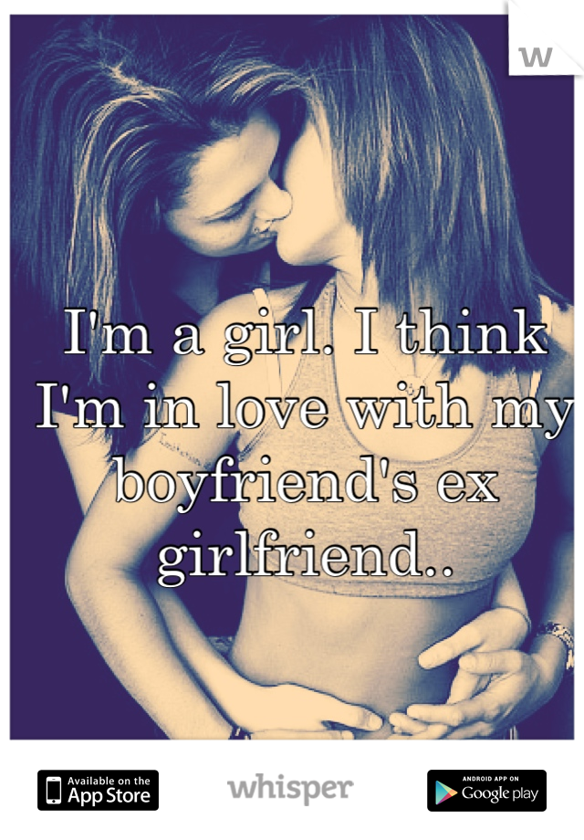 I'm a girl. I think I'm in love with my boyfriend's ex girlfriend..