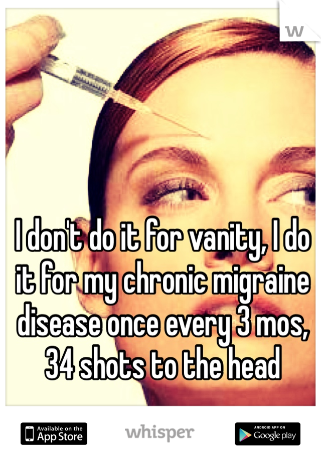 I don't do it for vanity, I do it for my chronic migraine disease once every 3 mos, 34 shots to the head