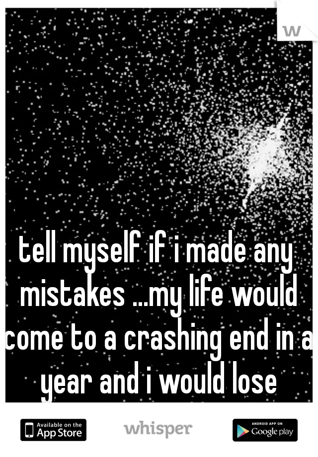 tell myself if i made any mistakes ...my life would come to a crashing end in a year and i would lose everything