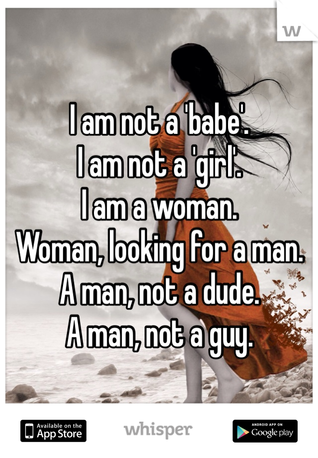 I am not a 'babe'.
I am not a 'girl'.
I am a woman.
Woman, looking for a man.
A man, not a dude.
A man, not a guy.