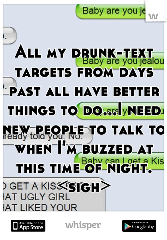All my drunk-text targets from days past all have better things to do...I need new people to talk to when I'm buzzed at this time of night.
<sigh>