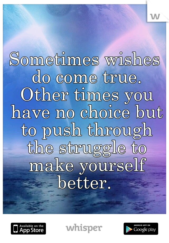 Sometimes wishes do come true. Other times you have no choice but to push through the struggle to make yourself better. 