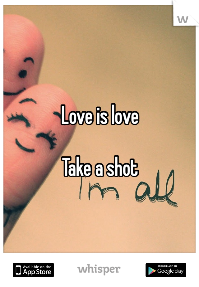 Love is love

Take a shot