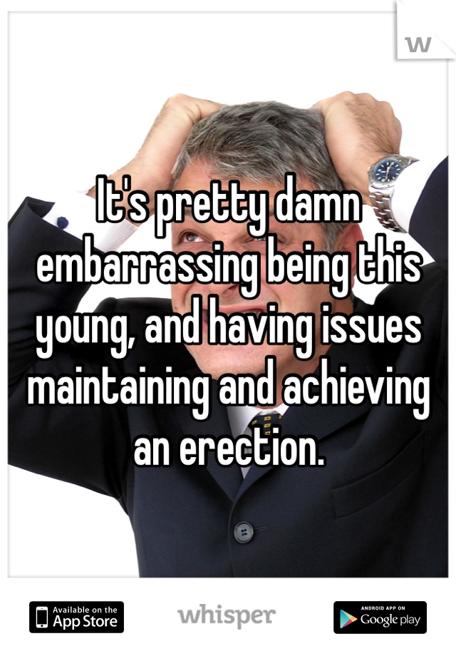 It's pretty damn embarrassing being this young, and having issues maintaining and achieving an erection.