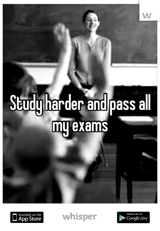 Study harder and pass all my exams