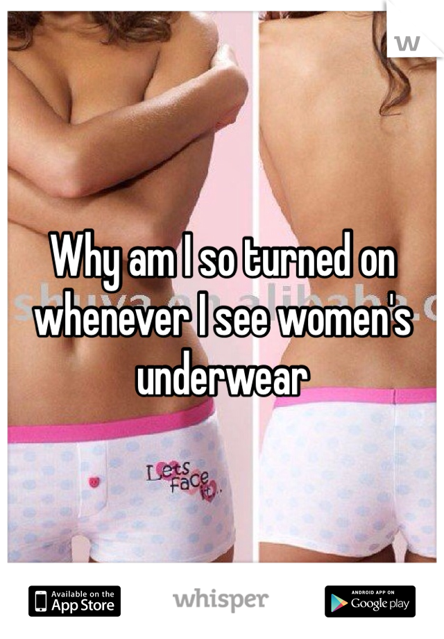 Why am I so turned on whenever I see women's underwear 