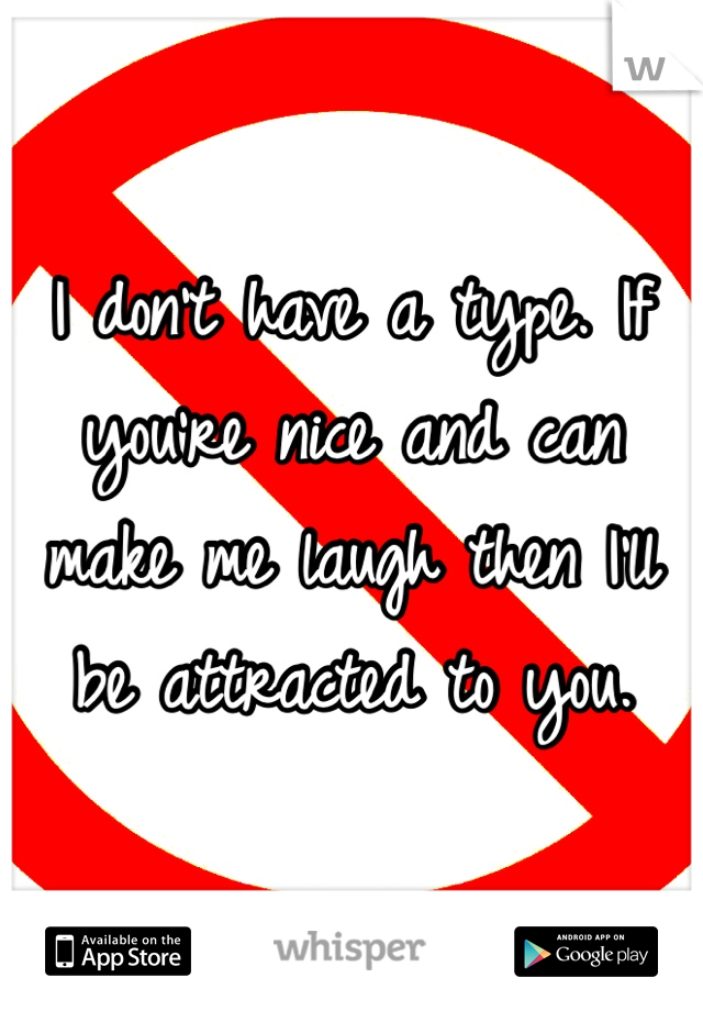 I don't have a type. If you're nice and can make me laugh then I'll be attracted to you. 