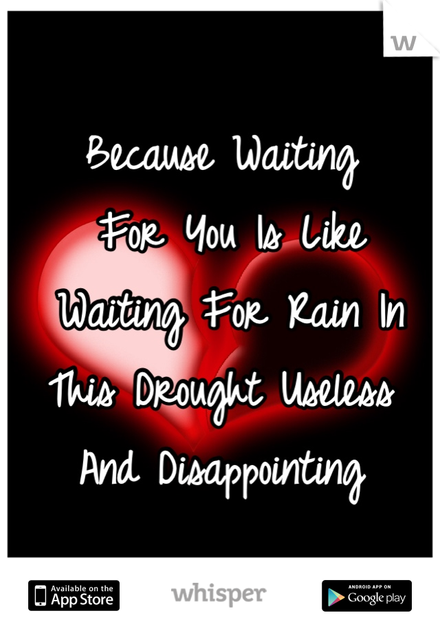 Because Waiting
 For You Is Like
 Waiting For Rain In 
This Drought Useless 
And Disappointing