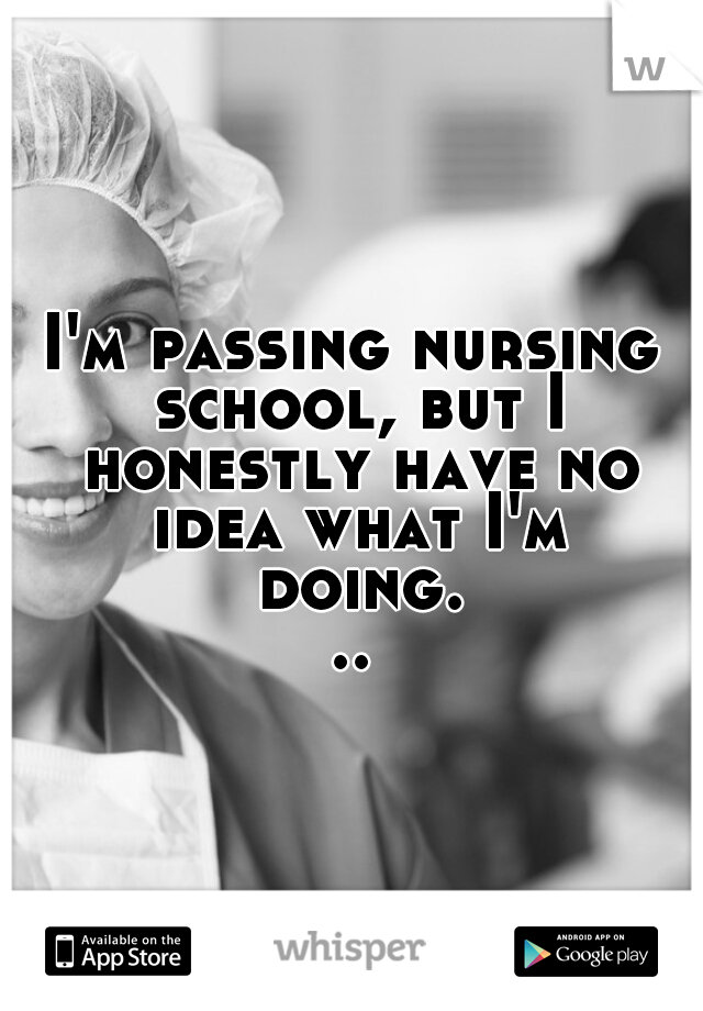 I'm passing nursing school, but I honestly have no idea what I'm doing...