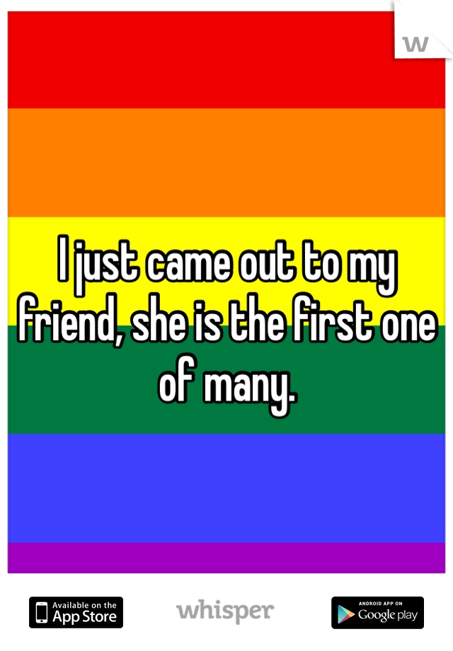 I just came out to my friend, she is the first one of many.