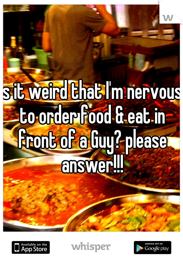 is it weird that I'm nervous to order food & eat in front of a Guy? please answer!!!