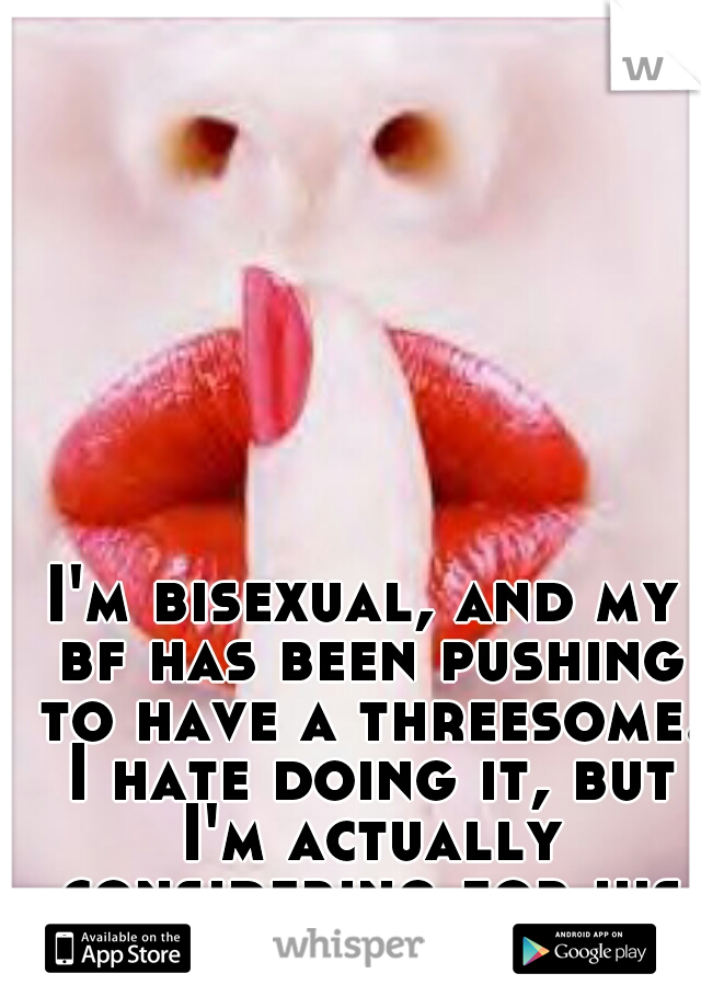 I'm bisexual, and my bf has been pushing to have a threesome. I hate doing it, but I'm actually considering for his birthday. 