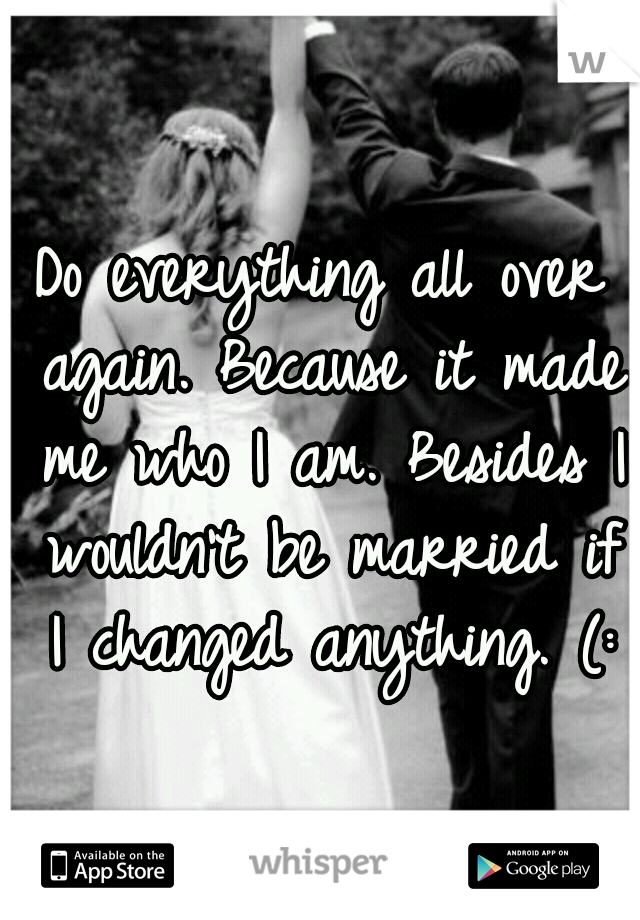 Do everything all over again. Because it made me who I am. Besides I wouldn't be married if I changed anything. (: