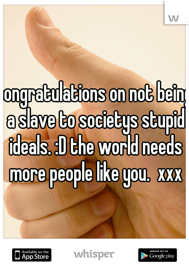 congratulations on not being a slave to societys stupid ideals. :D the world needs more people like you.  xxx