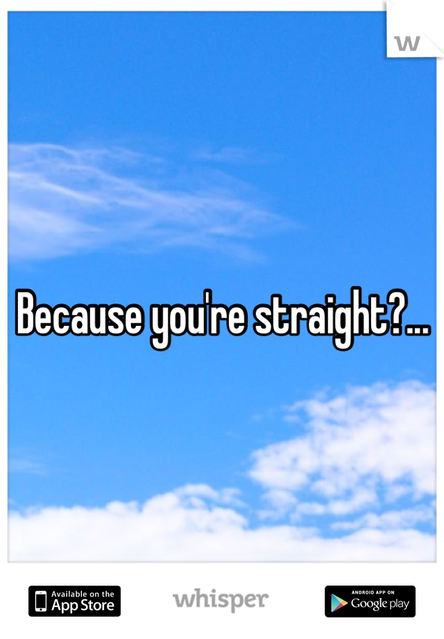Because you're straight?...
