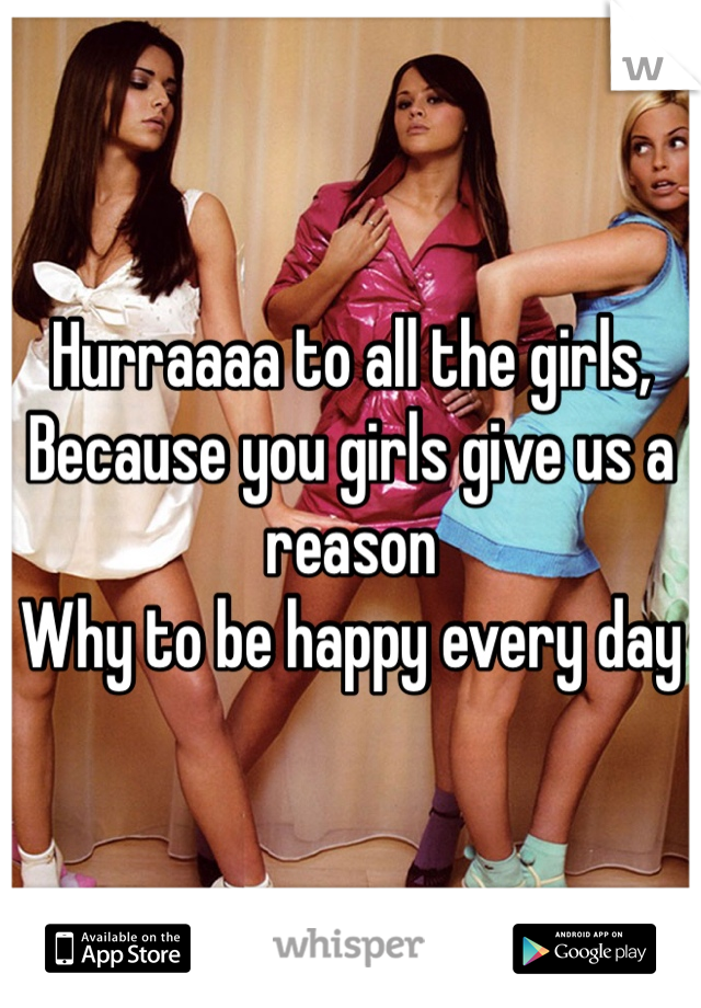 Hurraaaa to all the girls,
Because you girls give us a reason
Why to be happy every day