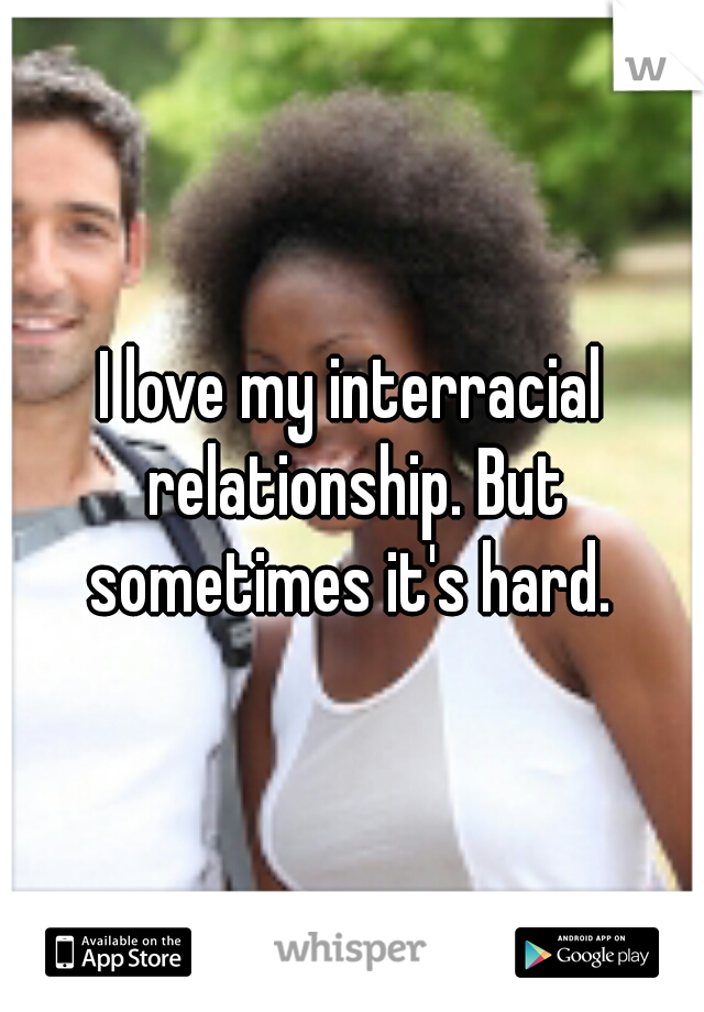 I love my interracial relationship. But sometimes it's hard. 