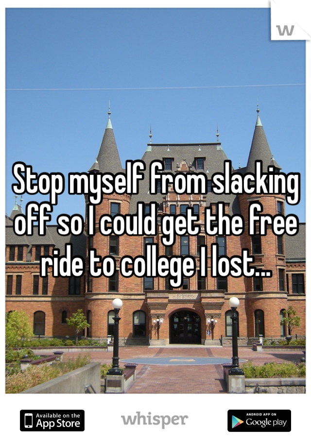 Stop myself from slacking off so I could get the free ride to college I lost...