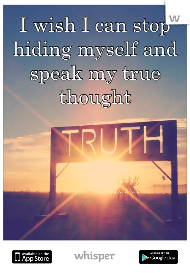 I wish I can stop hiding myself and speak my true thought