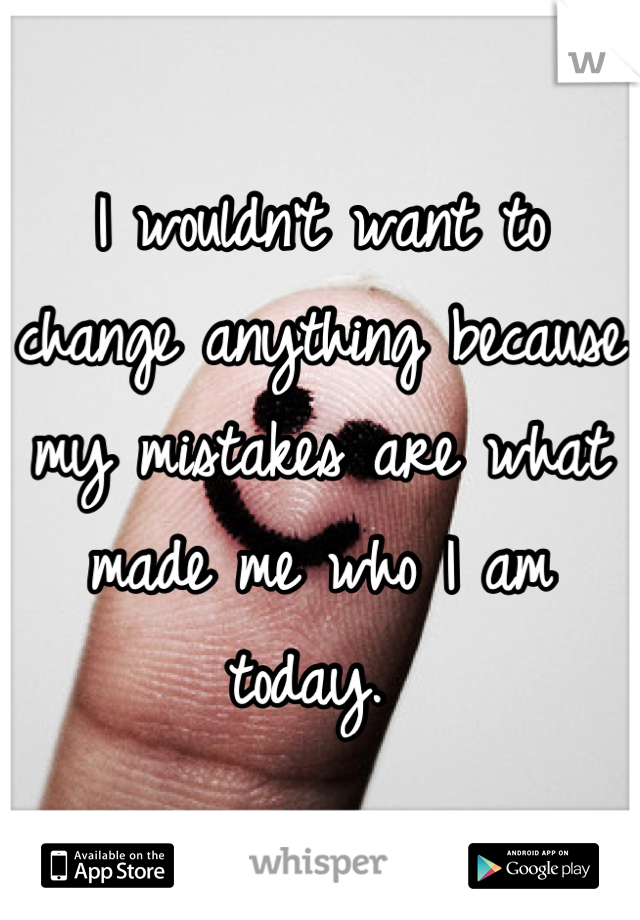 I wouldn't want to change anything because my mistakes are what made me who I am today. 