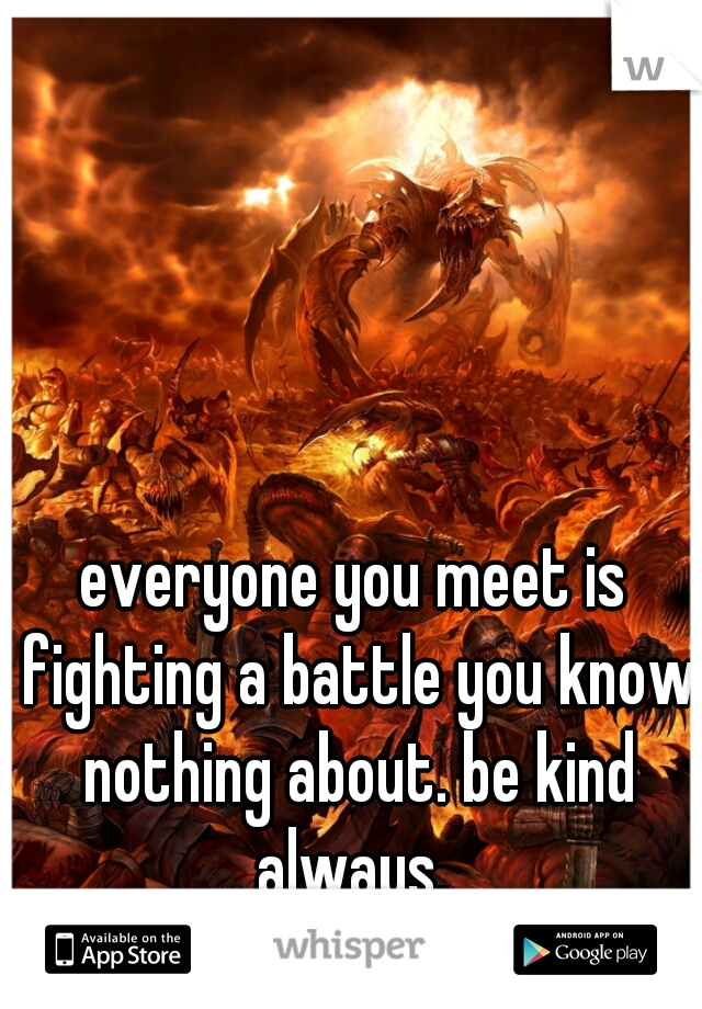 everyone you meet is fighting a battle you know nothing about. be kind always. 