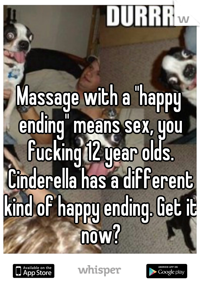 Massage with a "happy ending" means sex, you fucking 12 year olds. Cinderella has a different kind of happy ending. Get it now?