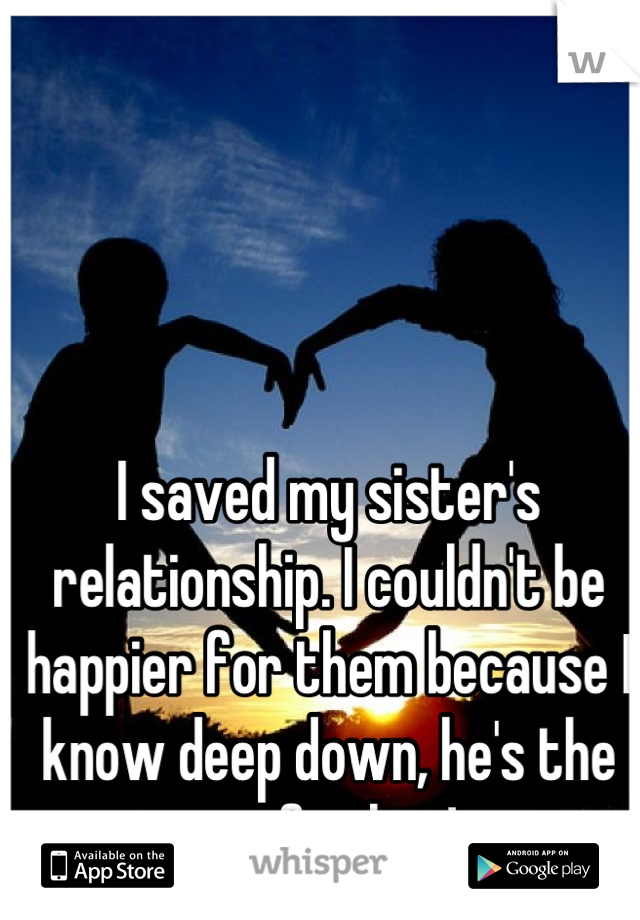 I saved my sister's relationship. I couldn't be happier for them because I know deep down, he's the one for her! 