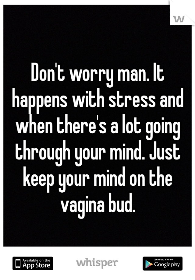 Don't worry man. It happens with stress and when there's a lot going through your mind. Just keep your mind on the vagina bud.