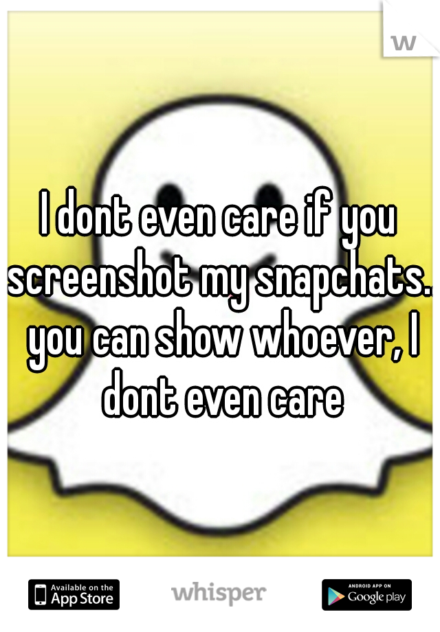 I dont even care if you screenshot my snapchats.. you can show whoever, I dont even care