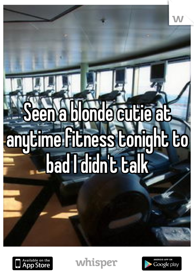 Seen a blonde cutie at anytime fitness tonight to bad I didn't talk