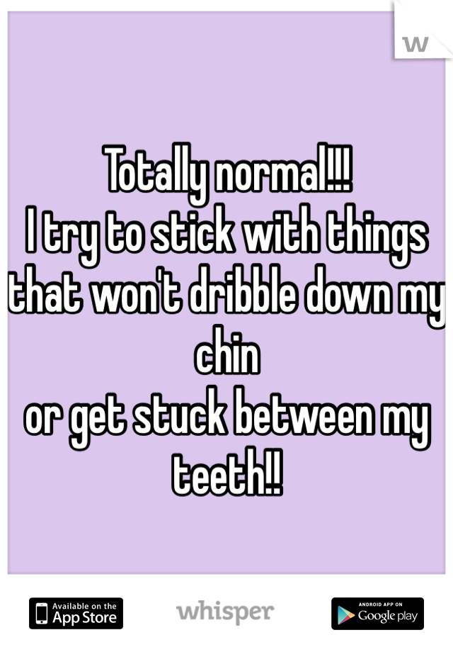 Totally normal!!!
I try to stick with things
that won't dribble down my chin
or get stuck between my teeth!!