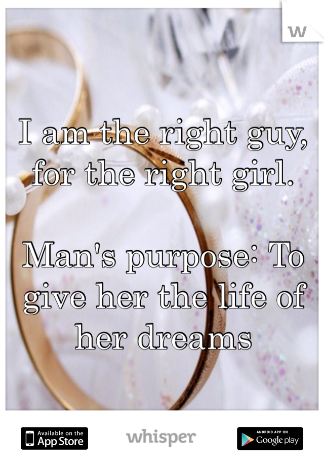 I am the right guy, for the right girl. 

Man's purpose: To give her the life of her dreams
