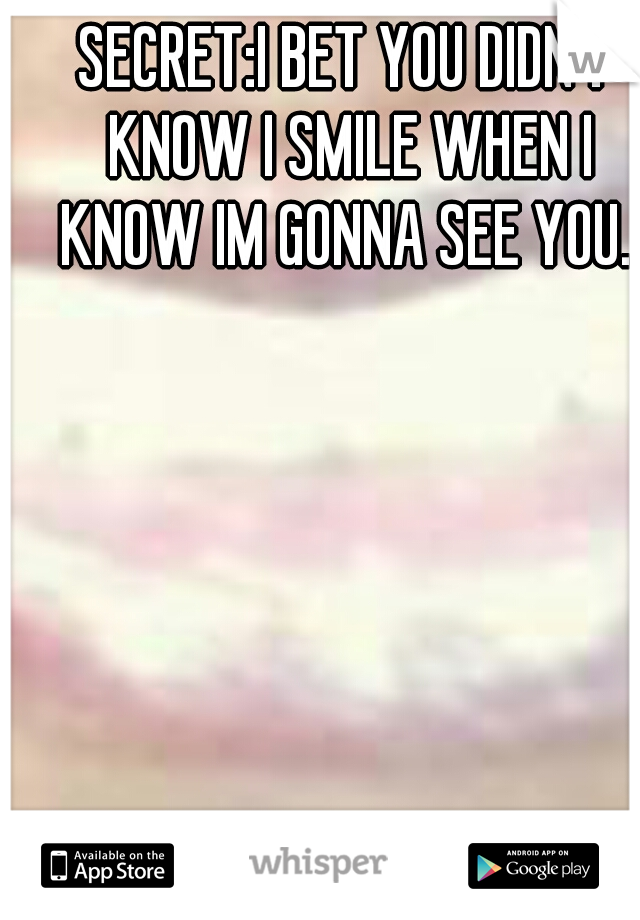 SECRET:I BET YOU DIDN'T KNOW I SMILE WHEN I KNOW IM GONNA SEE YOU..