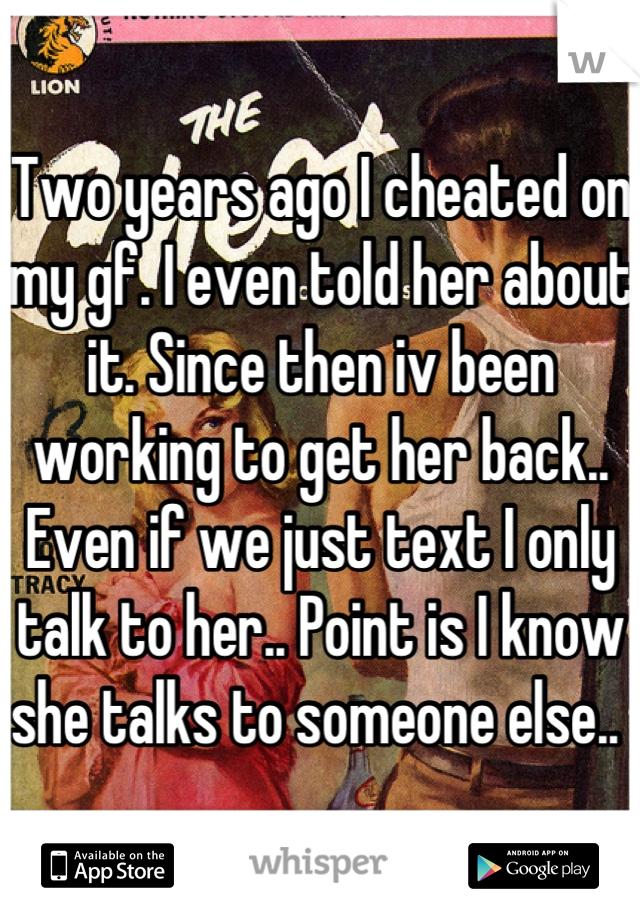 Two years ago I cheated on my gf. I even told her about it. Since then iv been working to get her back.. Even if we just text I only talk to her.. Point is I know she talks to someone else.. 
