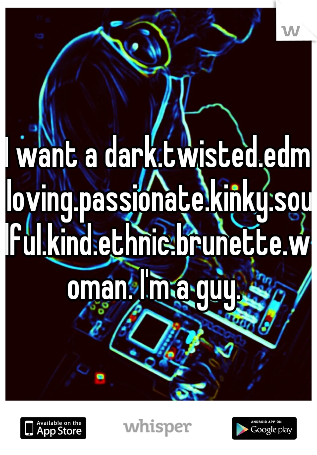 I want a dark.twisted.edm loving.passionate.kinky.soulful.kind.ethnic.brunette.woman. I'm a guy. 