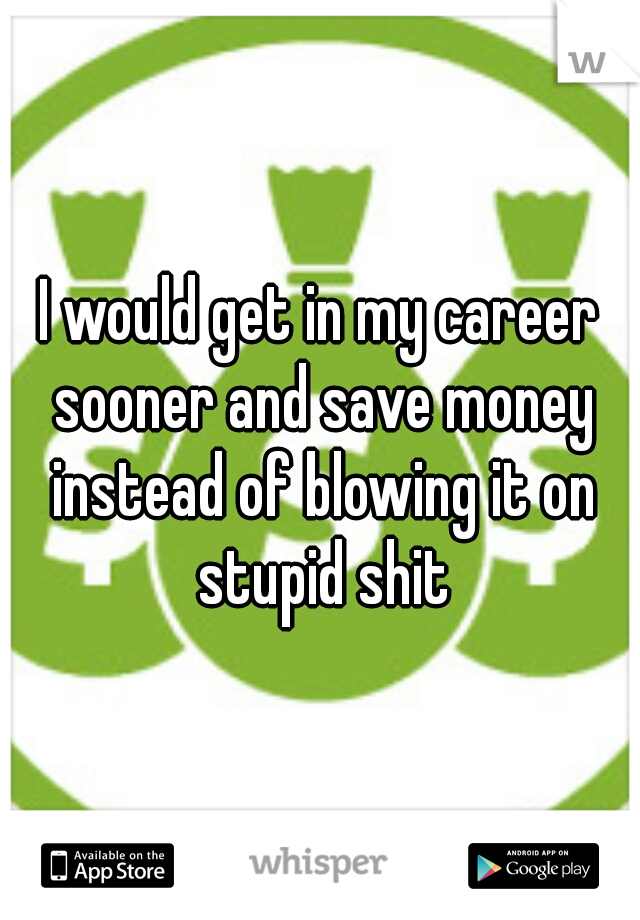 I would get in my career sooner and save money instead of blowing it on stupid shit