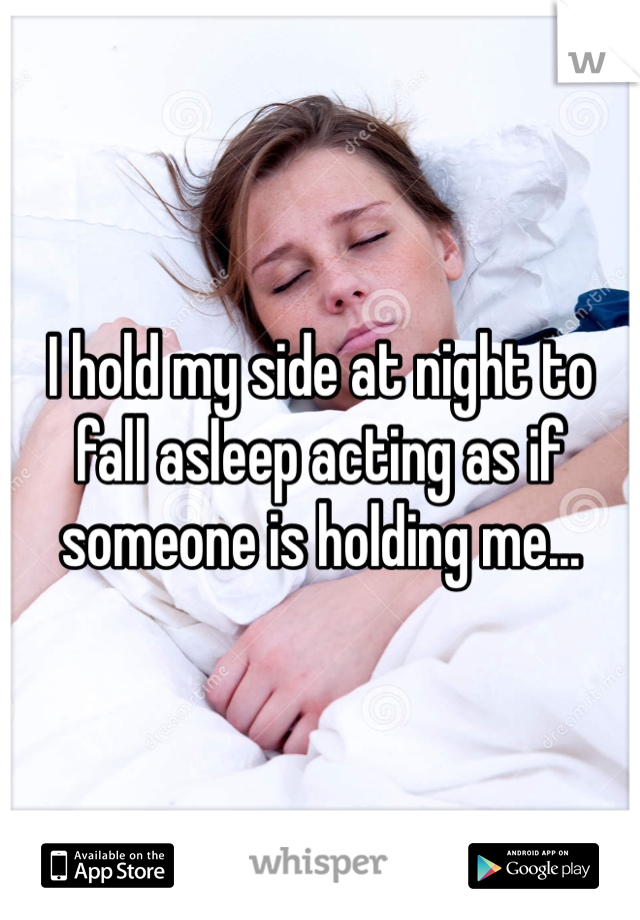 I hold my side at night to fall asleep acting as if someone is holding me...