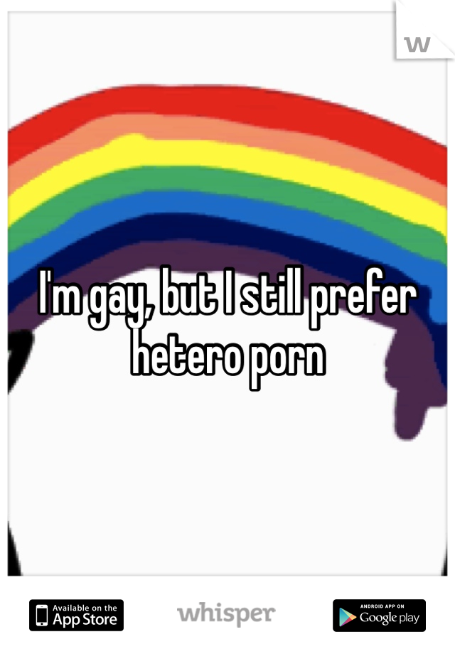 I'm gay, but I still prefer hetero porn