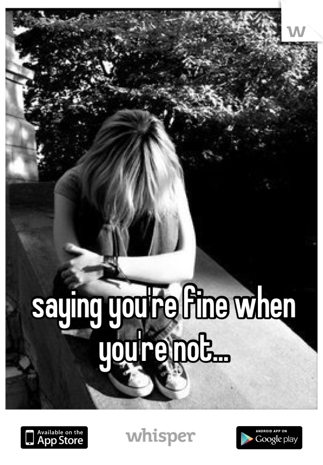 saying you're fine when you're not...
