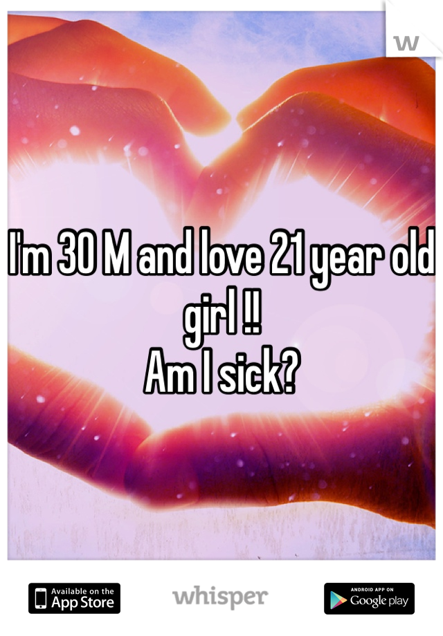 I'm 30 M and love 21 year old girl !!
Am I sick?