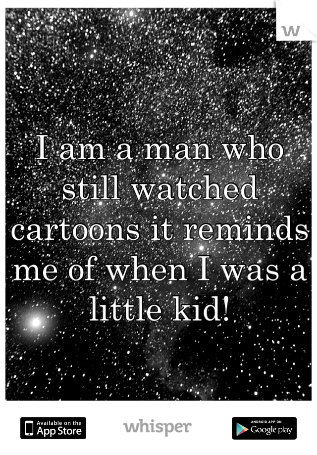 I am a man who still watched cartoons it reminds me of when I was a little kid!