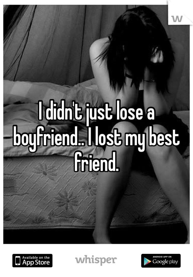 I didn't just lose a boyfriend.. I lost my best friend. 