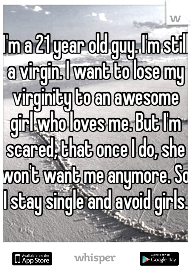 I'm a 21 year old guy. I'm still a virgin. I want to lose my virginity to an awesome girl who loves me. But I'm scared, that once I do, she won't want me anymore. So I stay single and avoid girls.