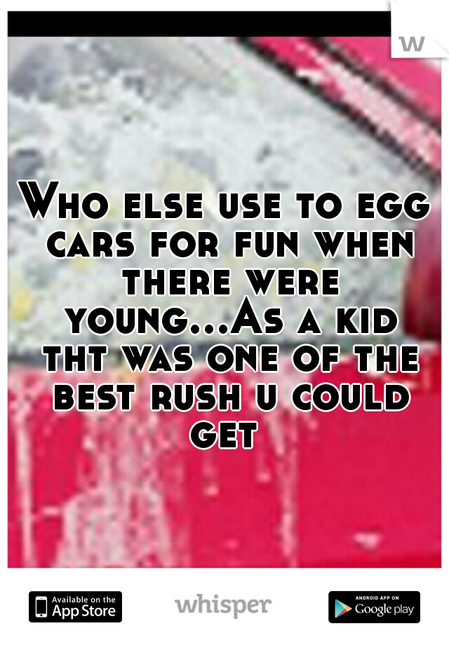 Who else use to egg cars for fun when there were young...As a kid tht was one of the best rush u could get 